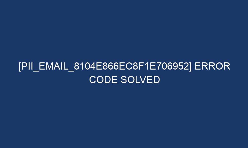 pii email 8104e866ec8f1e706952 error code solved 28008 - [pii_email_8104e866ec8f1e706952] Error Code Solved