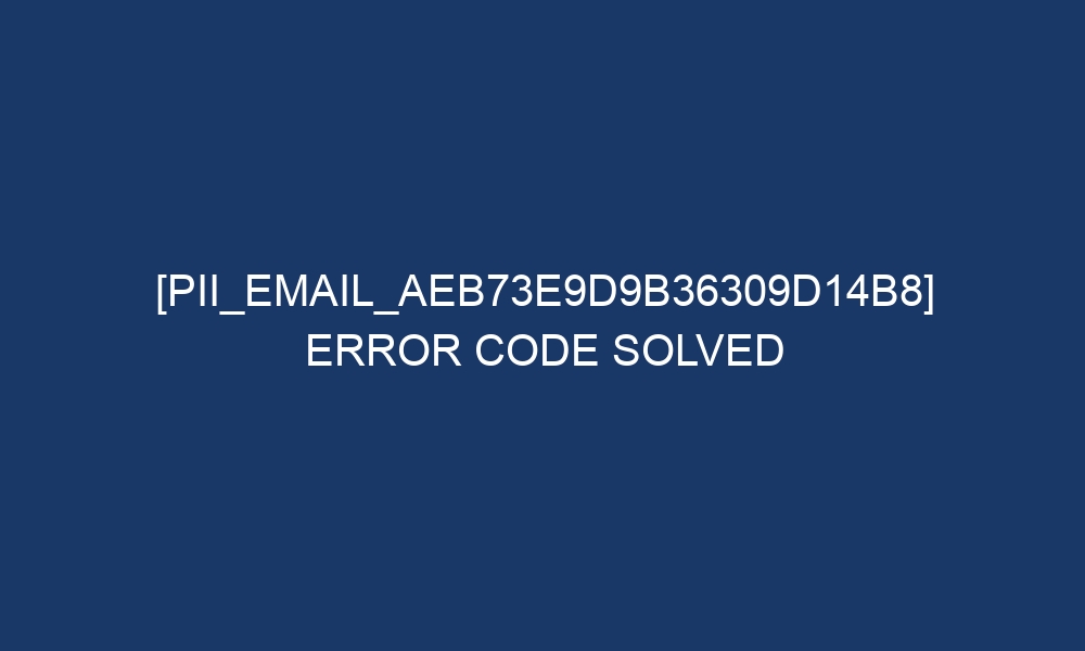 pii email aeb73e9d9b36309d14b8 error code solved 28405 - [pii_email_aeb73e9d9b36309d14b8] Error Code Solved
