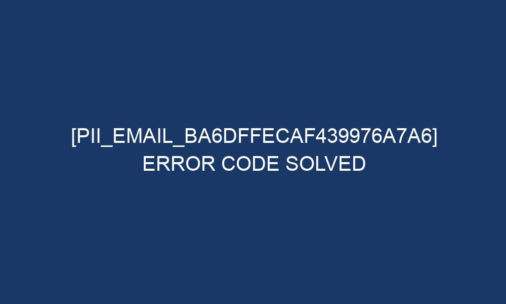 pii email ba6dffecaf439976a7a6 error code solved 28495 - [pii_email_ba6dffecaf439976a7a6] Error Code Solved