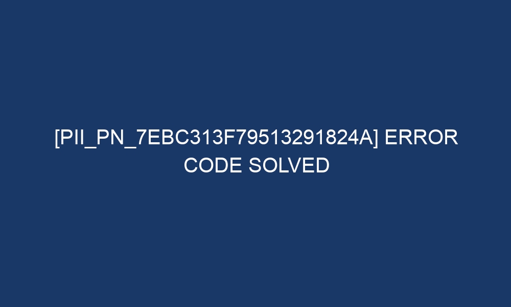 pii pn 7ebc313f79513291824a error code solved 29273 - [pii_pn_7ebc313f79513291824a] Error Code Solved