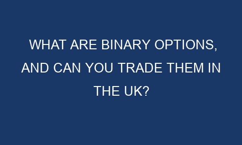 what are binary options and can you trade them in the uk 186020 1 - What are binary options, and can you trade them in the UK?