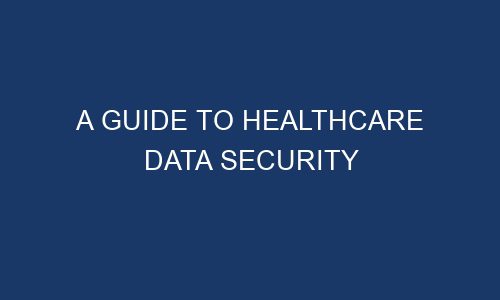 a guide to healthcare data security 186163 1 - A Guide to Healthcare Data Security